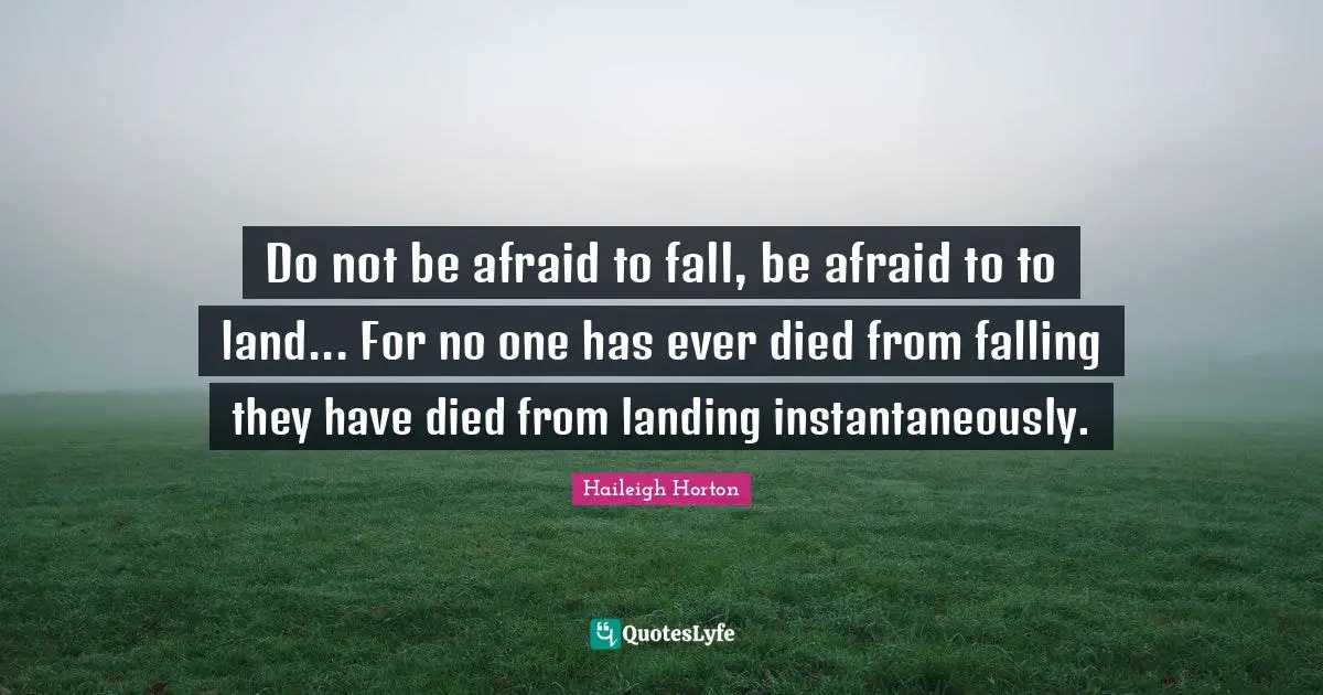 Do not be afraid to fall, be afraid to to land... For no one has ever died from falling they have died from landing instantaneously.