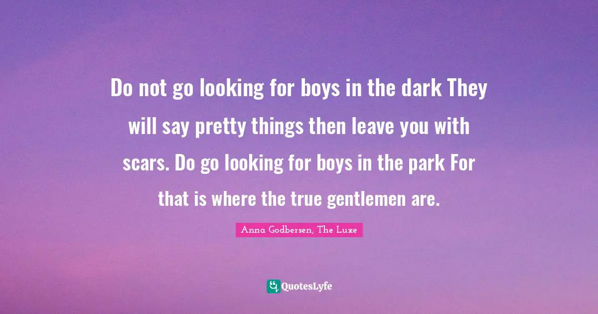 Do not go looking for boys in the dark They will say pretty things then leave you with scars. Do go looking for boys in the park For that is where the true gentlemen are.