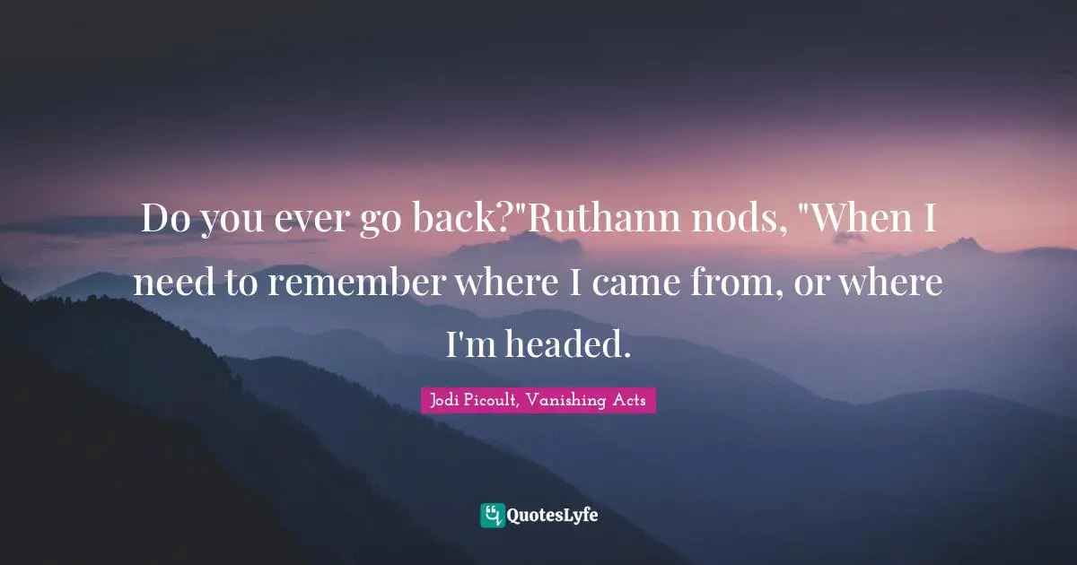Jodi Picoult, Vanishing Acts Quotes: "Do you ever go back?"Ruthann nods, "When I need to remember where I came from, or where I'm headed."