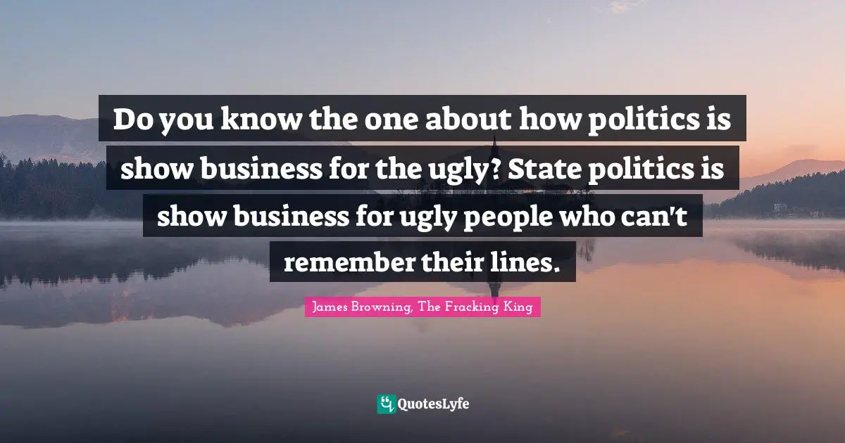Do you know the one about how politics is show business for the ugly? State politics is show business for ugly people who can't remember their lines.