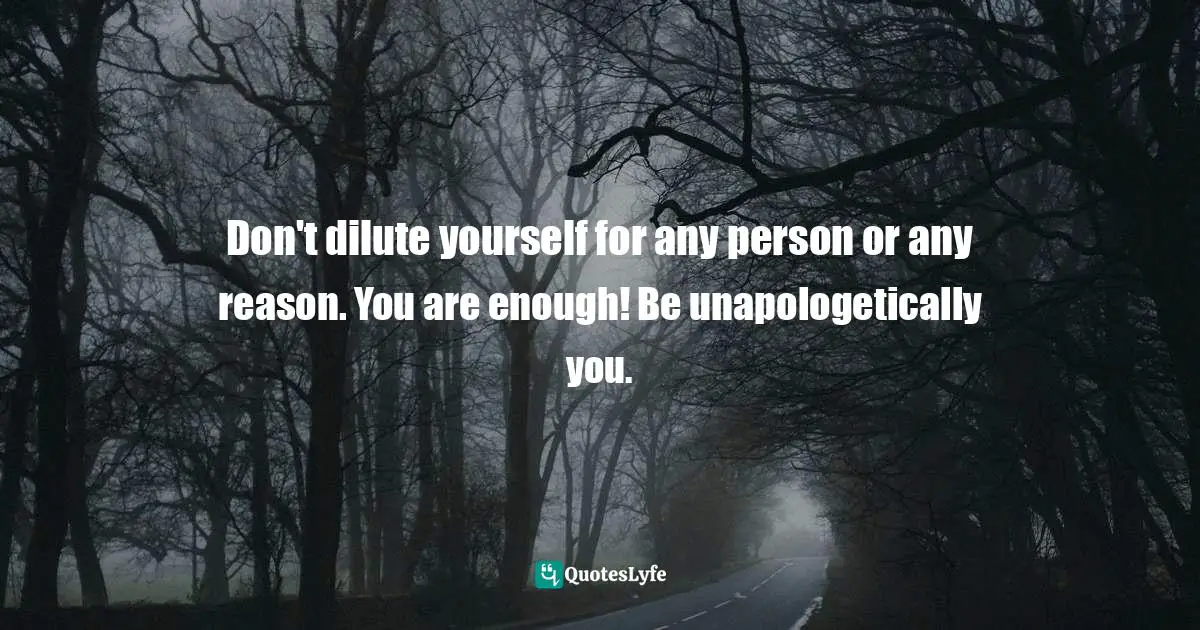 Don't dilute yourself for any person or any reason. You are enough! Be unapologetically you.