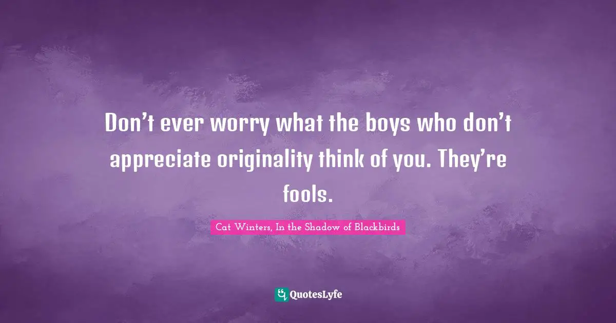 Don’t ever worry what the boys who don’t appreciate originality think of you. They’re fools.