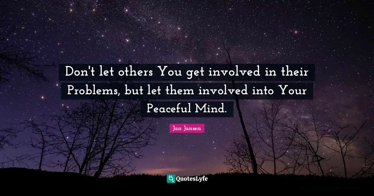 Don't let others You get involved in their Problems, but let them involved into Your Peaceful Mind.