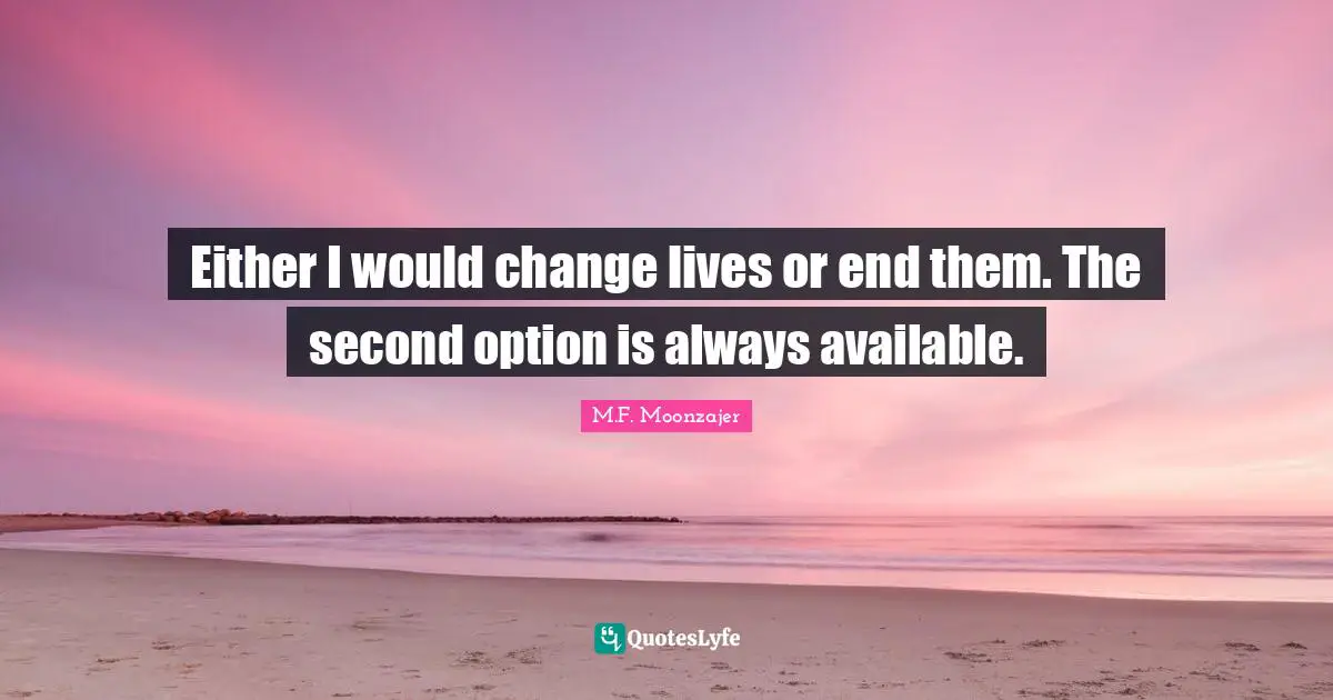 Either I would change lives or end them. The second option is always available.