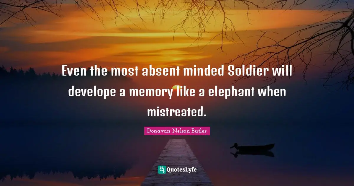 Even the most absent minded Soldier will develope a memory like a elephant when mistreated.