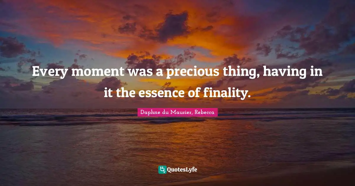 Daphne Du Maurier Quotes: "Every moment was a precious thing, having in it the essence of finality."