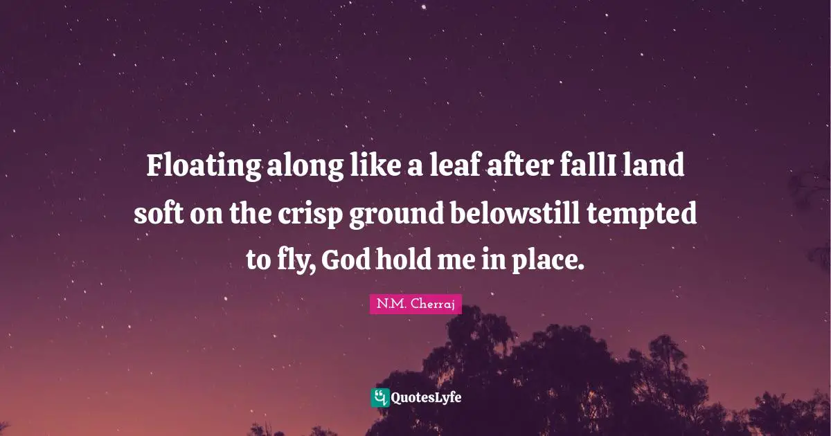 Floating along like a leaf after fallI land soft on the crisp ground belowstill tempted to fly, God hold me in place.