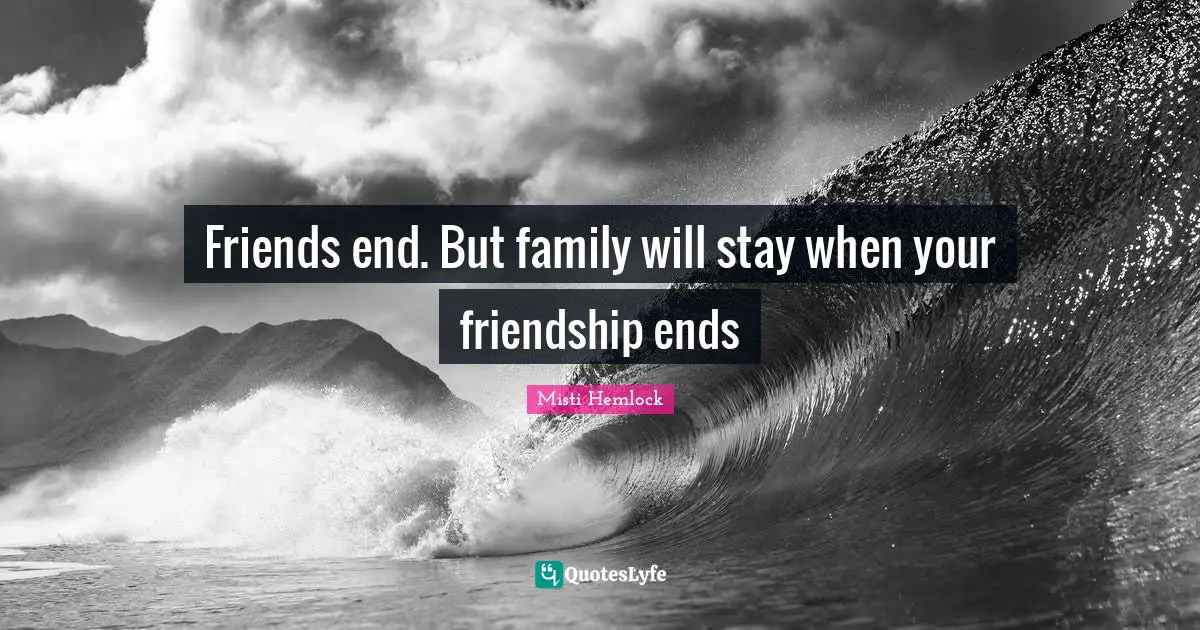 Friends end. But family will stay when your friendship ends