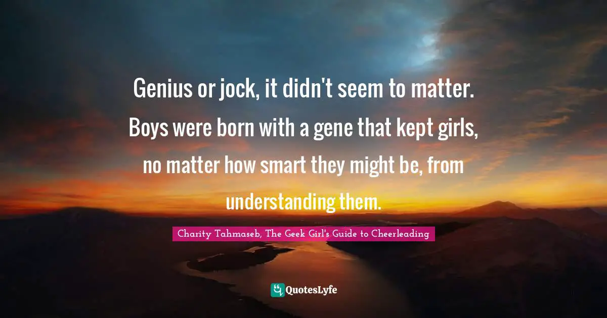 Genius or jock, it didn't seem to matter. Boys were born with a gene that kept girls, no matter how smart they might be, from understanding them.