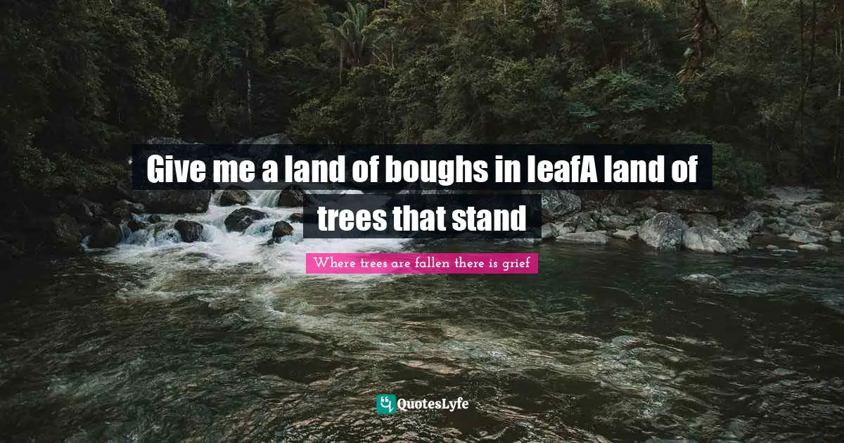Give me a land of boughs in leafA land of trees that stand
