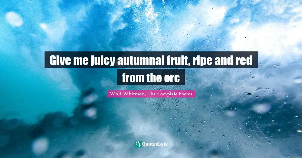 Walt Whitman, The Complete Poems Quotes: Give me juicy autumnal fruit, ripe and red from the orc