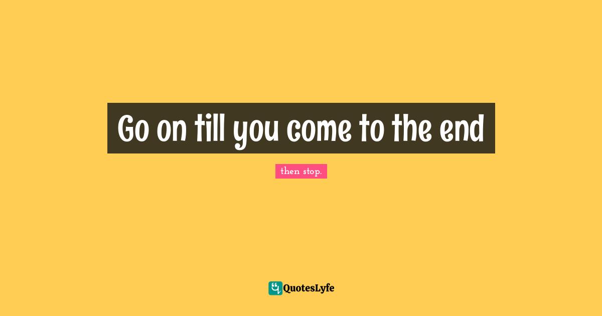 then stop. Quotes: Go on till you come to the end