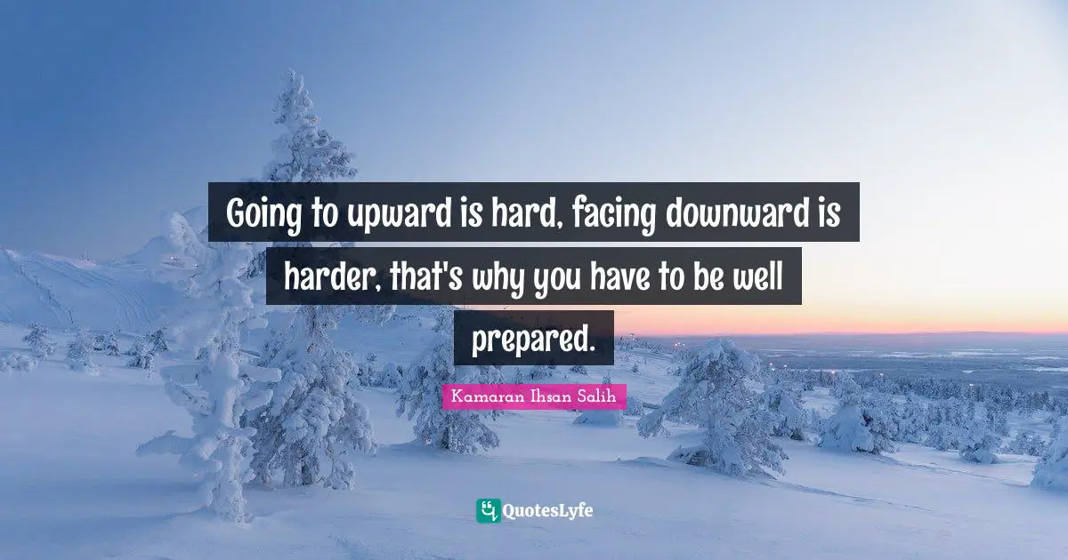 Kamaran Ihsan Salih Quotes: "Going to upward is hard, facing downward is harder, that's why you have to be well prepared."