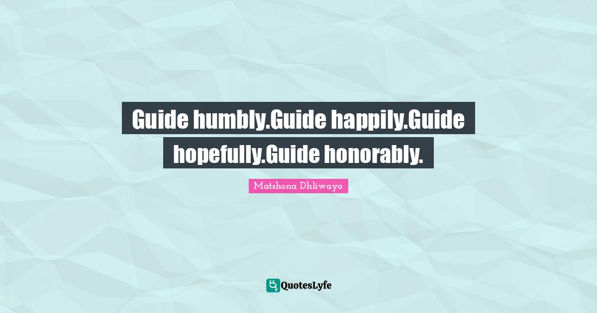 Guide humbly.Guide happily.Guide hopefully.Guide honorably.