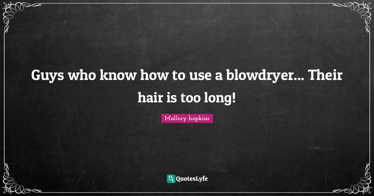 Guys who know how to use a blowdryer... Their hair is too long!