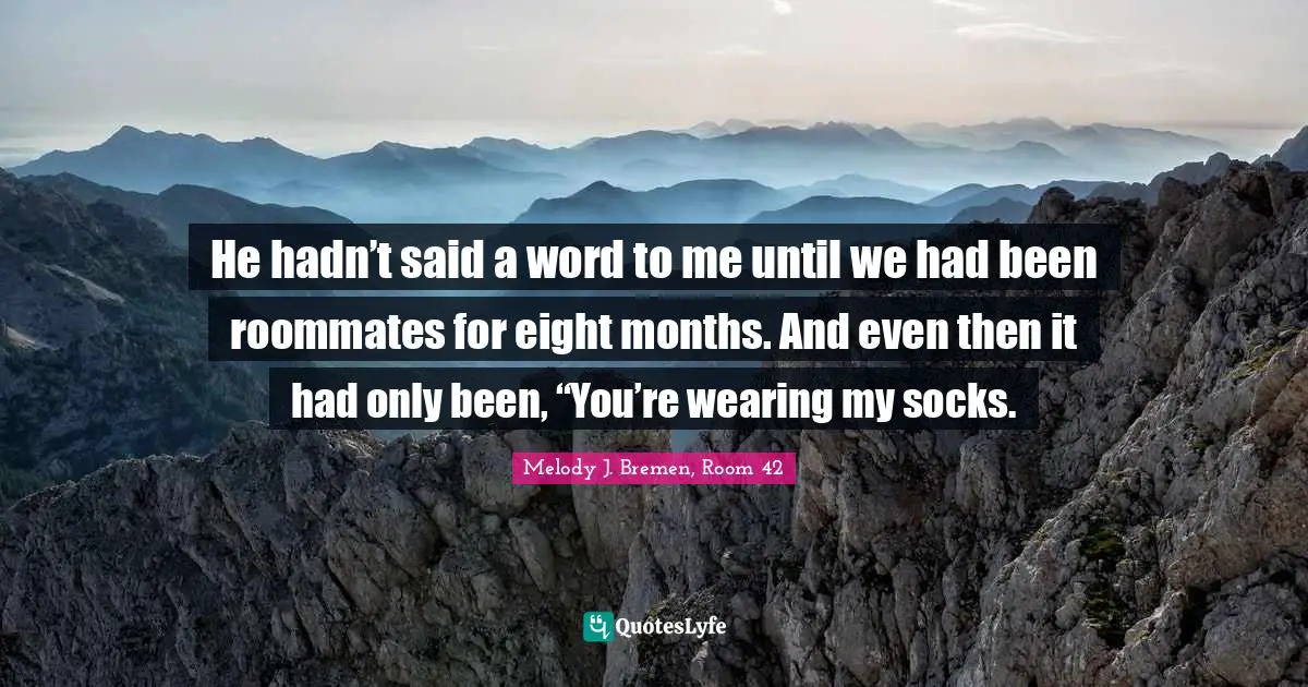 He hadn’t said a word to me until we had been roommates for eight months. And even then it had only been, “You’re wearing my socks.