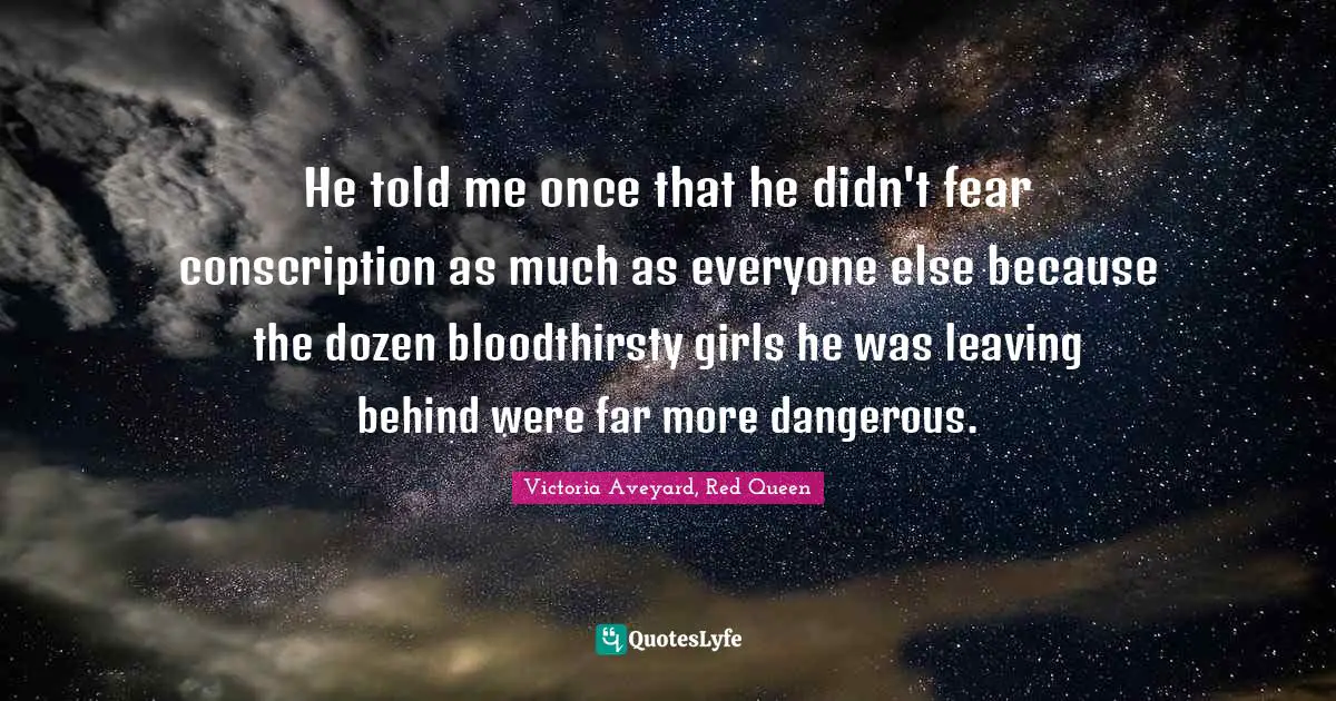 Queen Quotes: "He told me once that he didn't fear conscription as much as everyone else because the dozen bloodthirsty girls he was leaving behind were far more dangerous."