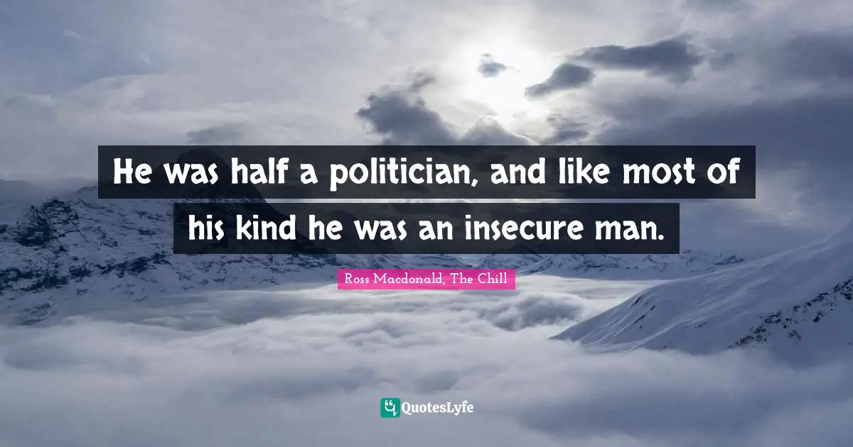 He was half a politician, and like most of his kind he was an insecure man.