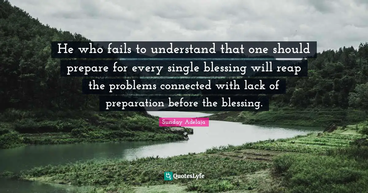 He who fails to understand that one should prepare for every single blessing will reap the problems connected with lack of preparation before the blessing.
