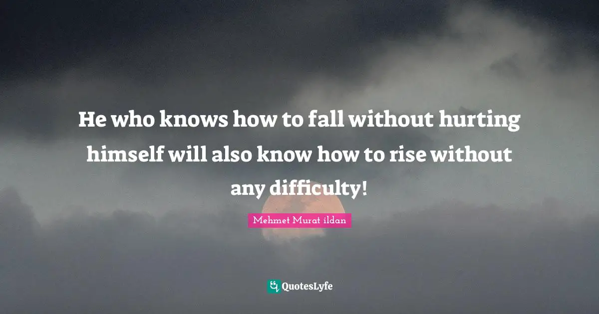 He who knows how to fall without hurting himself will also know how to rise without any difficulty!