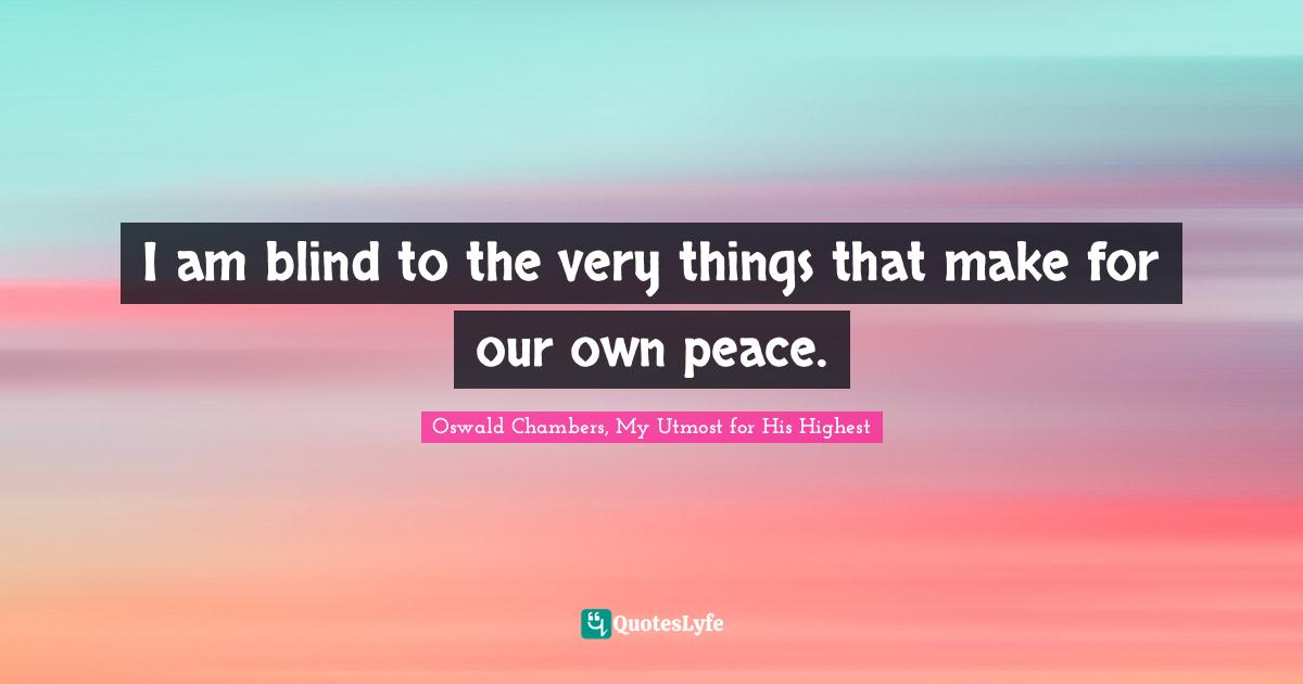 I am blind to the very things that make for our own peace.