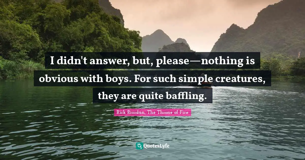 I didn't answer, but, please—nothing is obvious with boys. For such simple creatures, they are quite baffling.