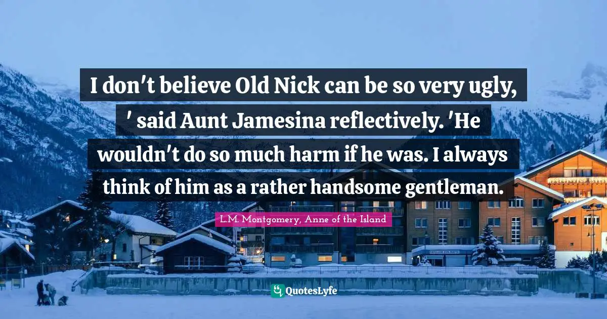 I don't believe Old Nick can be so very ugly, ' said Aunt Jamesina reflectively. 'He wouldn't do so much harm if he was. I always think of him as a rather handsome gentleman.