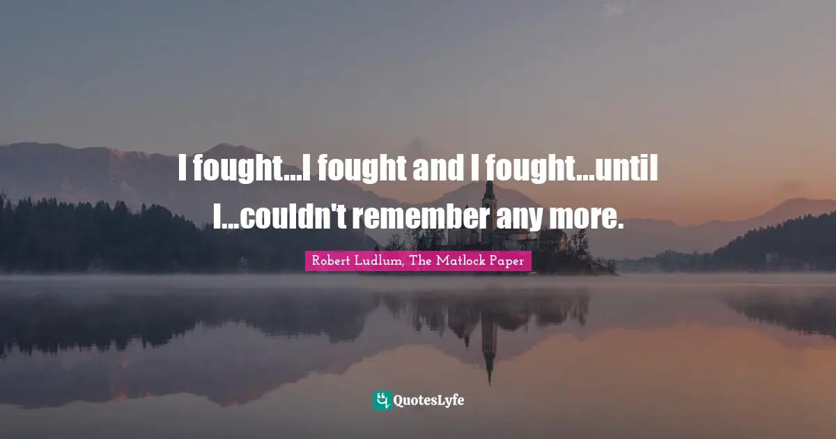 Robert Ludlum, The Matlock Paper Quotes: "I fought...I fought and I fought...until I...couldn't remember any more."