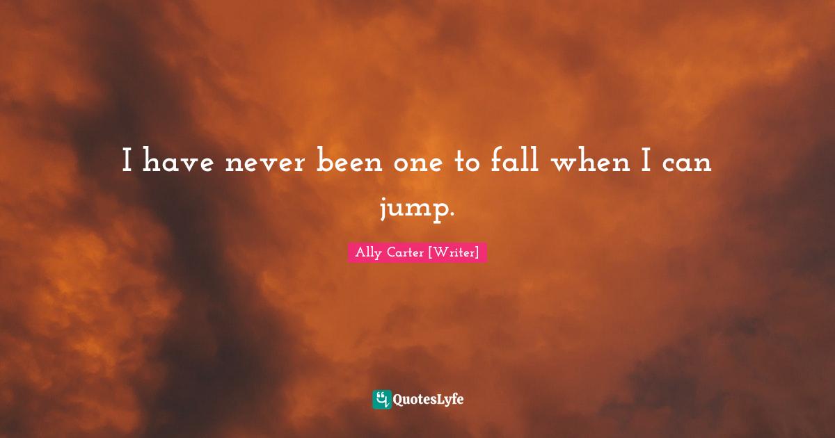 I have never been one to fall when I can jump.