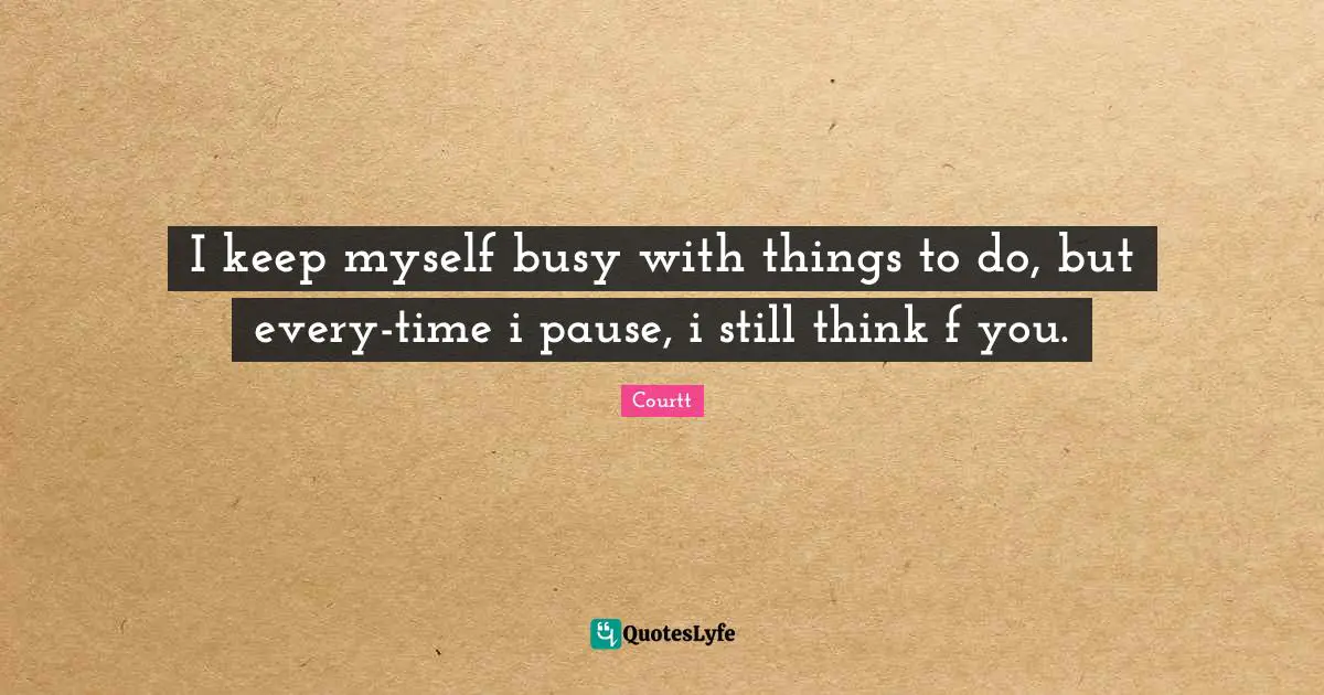 I keep myself busy with things to do, but every-time i pause, i still think f you.