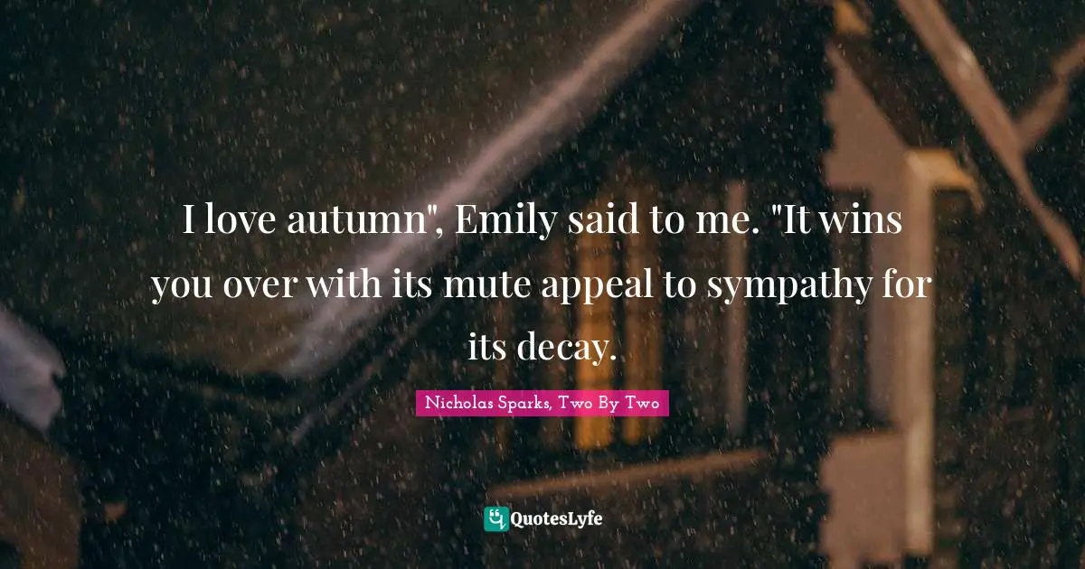 I love autumn", Emily said to me. "It wins you over with its mute appeal to sympathy for its decay.