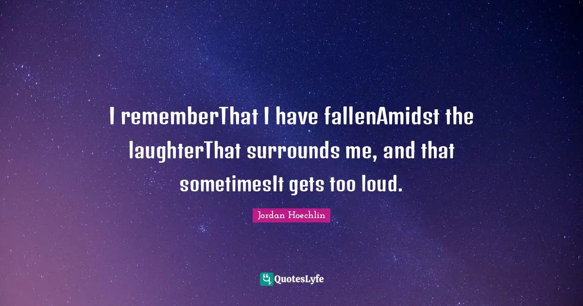 Jordan Hoechlin Quotes: "I rememberThat I have fallenAmidst the laughterThat surrounds me, and that sometimesIt gets too loud."