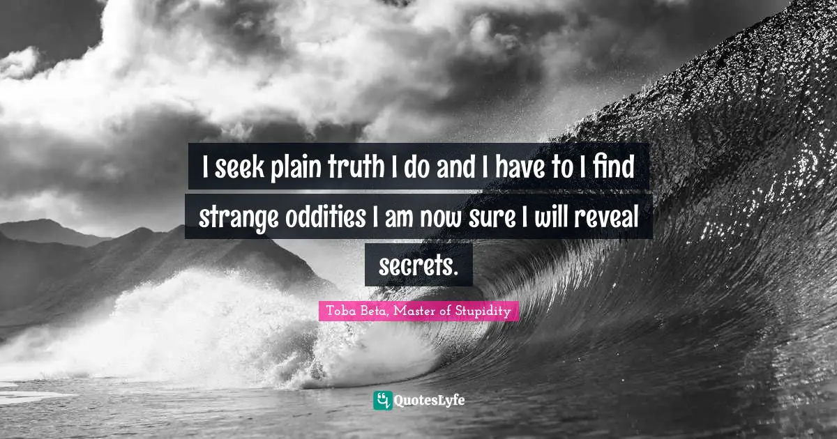 I seek plain truth I do and I have to I find strange oddities I am now sure I will reveal secrets.