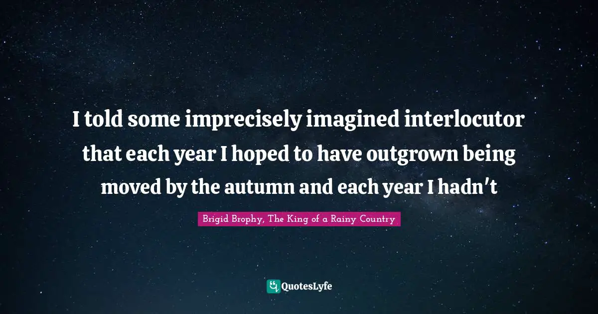 I told some imprecisely imagined interlocutor that each year I hoped to have outgrown being moved by the autumn and each year I hadn't