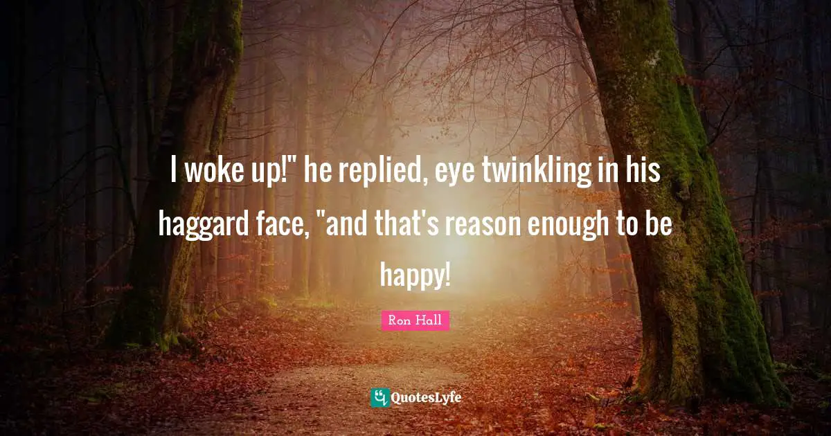 I woke up!" he replied, eye twinkling in his haggard face, "and that's reason enough to be happy!