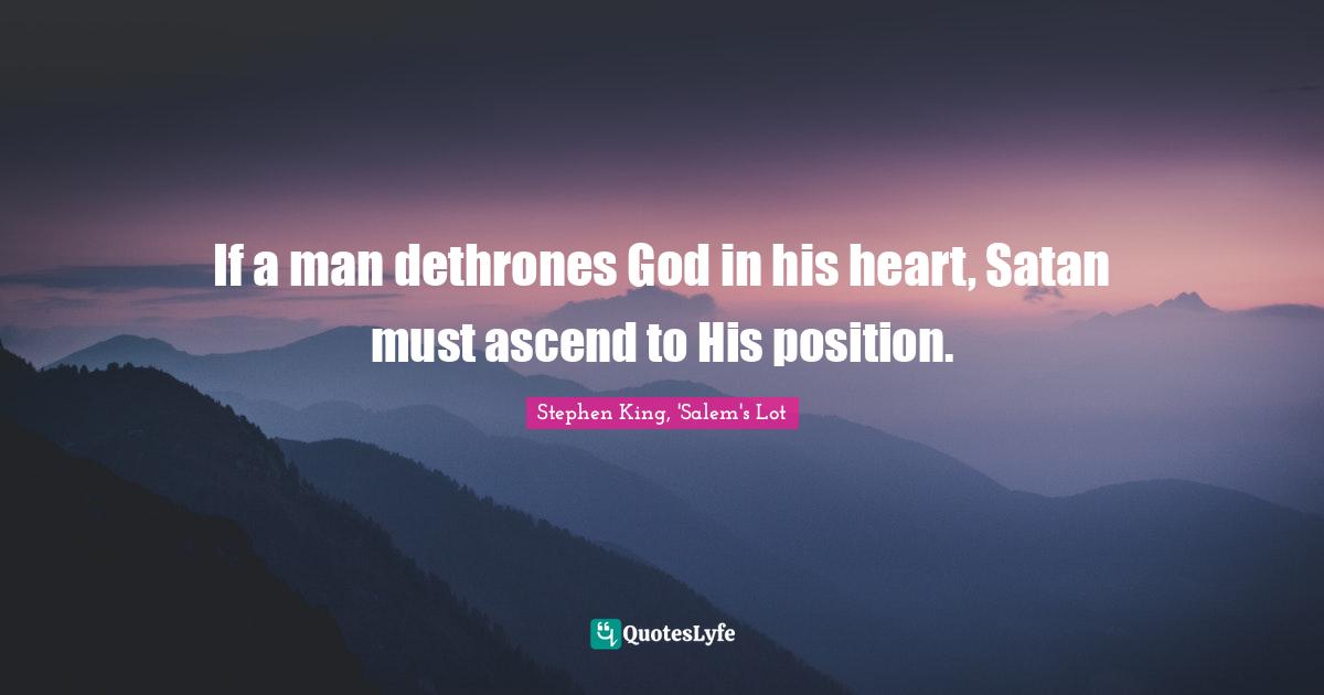If a man dethrones God in his heart, Satan must ascend to His position.