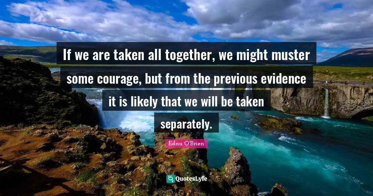 If we are taken all together, we might muster some courage, but from the previous evidence it is likely that we will be taken separately.