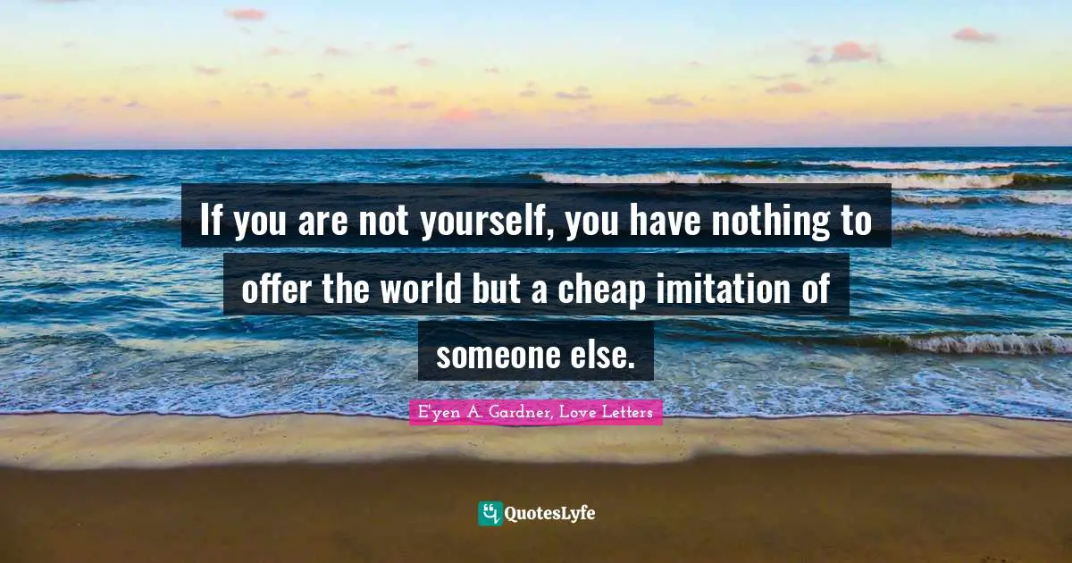 If you are not yourself, you have nothing to offer the world but a cheap imitation of someone else.