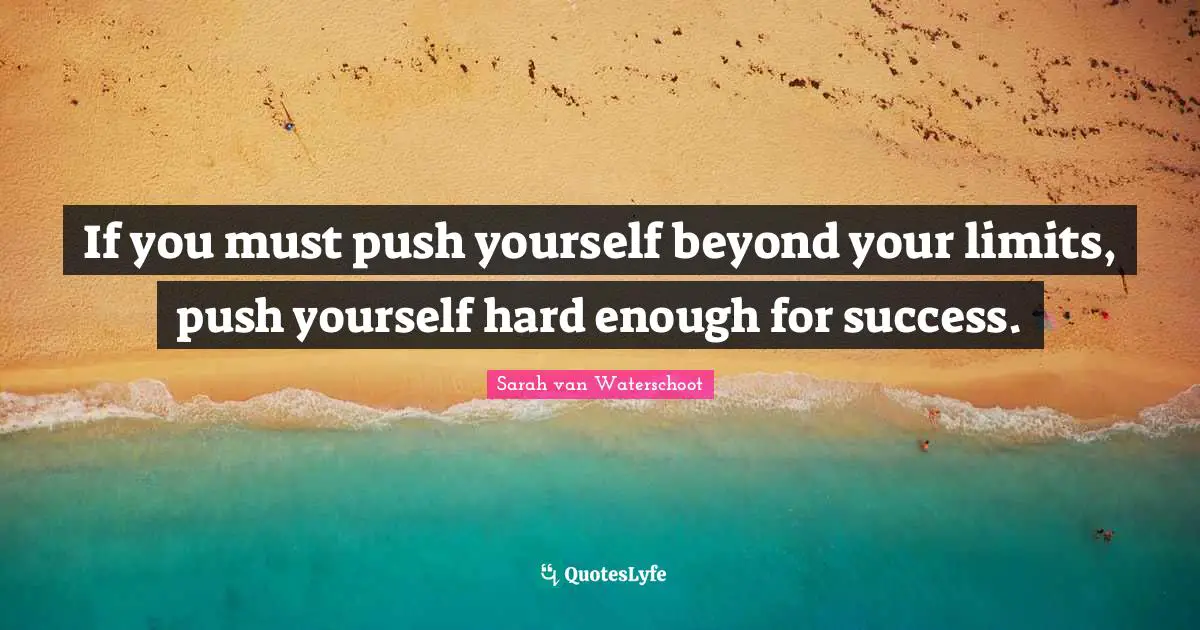 If you must push yourself beyond your limits, push yourself hard enough for success.