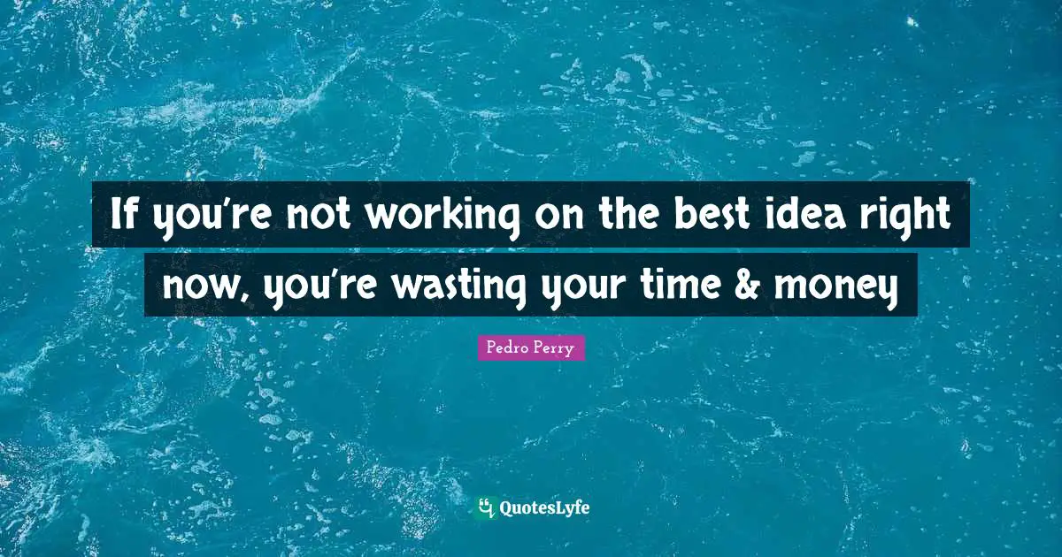 If you’re not working on the best idea right now, you’re wasting your time & money
