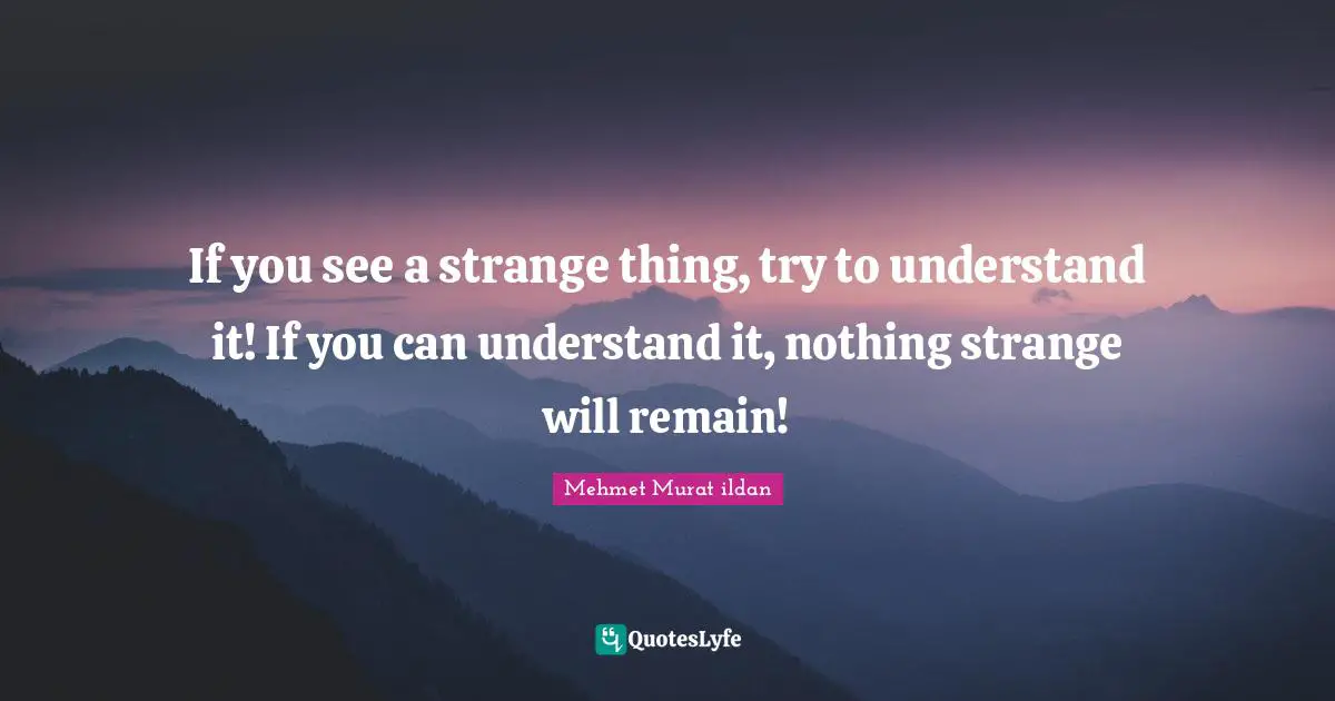 If you see a strange thing, try to understand it! If you can understand it, nothing strange will remain!