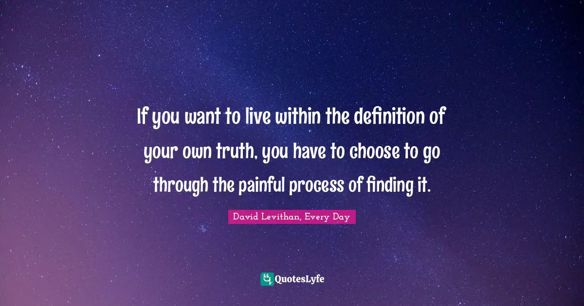 If you want to live within the definition of your own truth, you have to choose to go through the painful process of finding it.