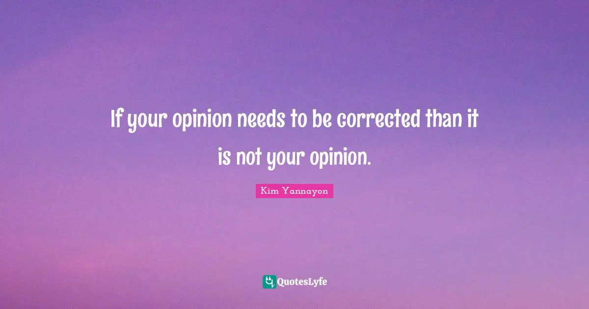 If your opinion needs to be corrected than it is not your opinion.