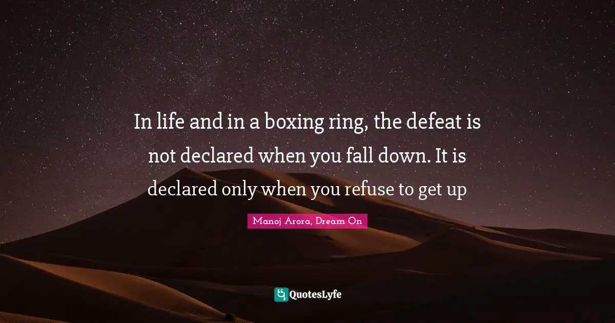 In life and in a boxing ring, the defeat is not declared when you fall down. It is declared only when you refuse to get up