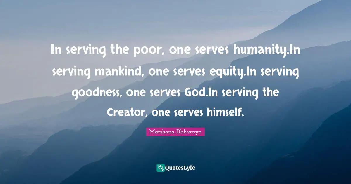 In serving the poor, one serves humanity.In serving mankind, one serves equity.In serving goodness, one serves God.In serving the Creator, one serves himself.