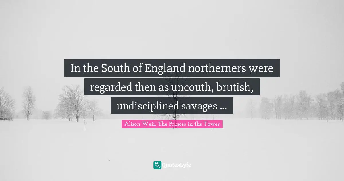 In the South of England northerners were regarded then as uncouth, brutish, undisciplined savages ...