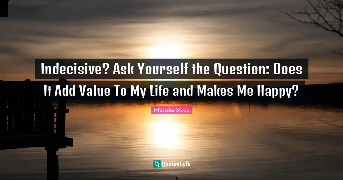 Indecisive? Ask Yourself the Question: Does It Add Value To My Life and Makes Me Happy?