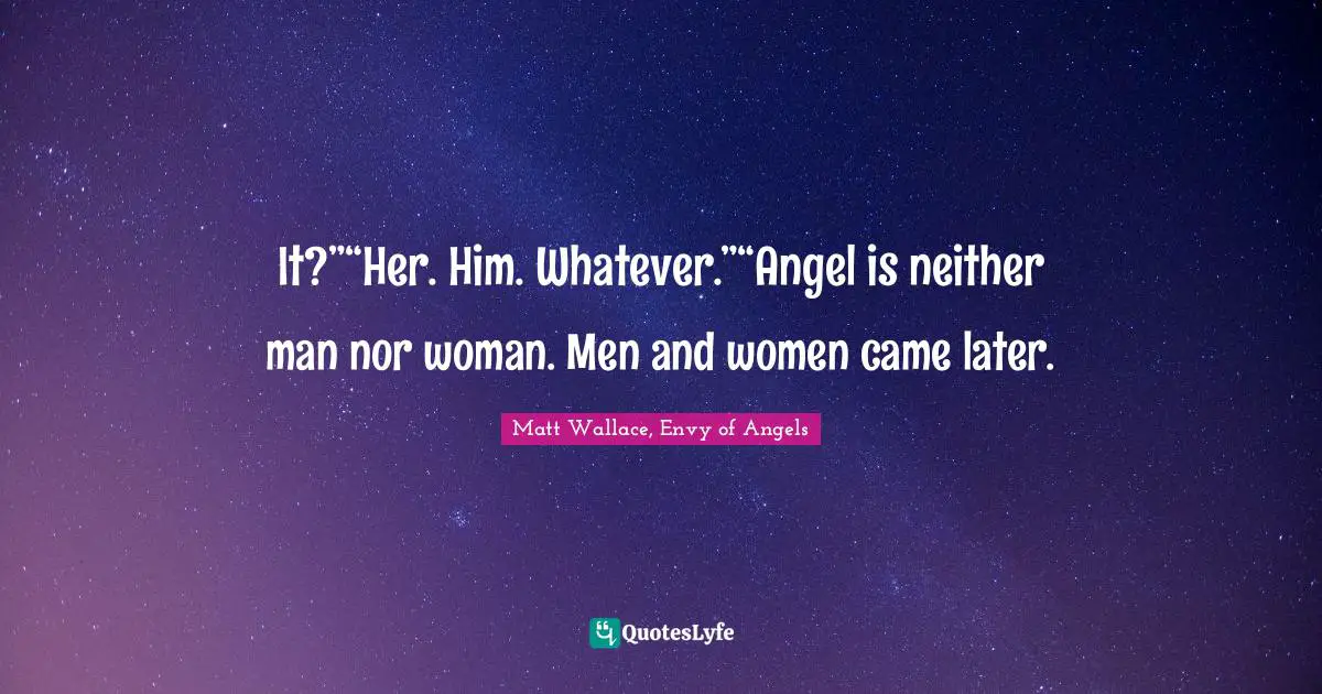 It?”“Her. Him. Whatever.”“Angel is neither man nor woman. Men and women came later.