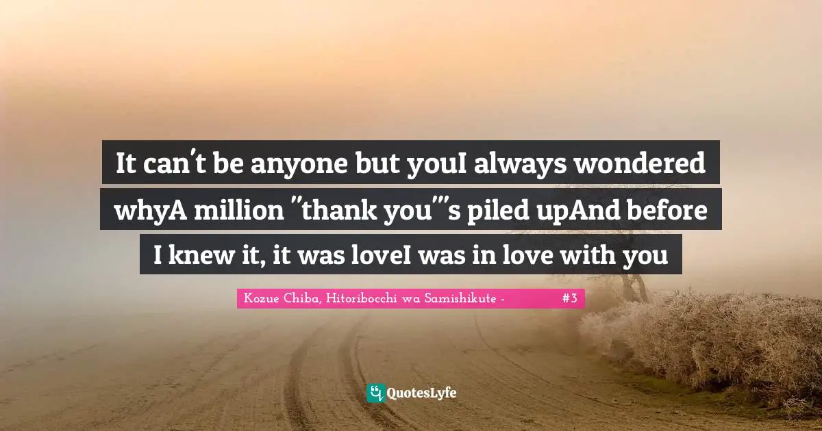 It can't be anyone but youI always wondered whyA million "thank you"'s piled upAnd before I knew it, it was loveI was in love with you