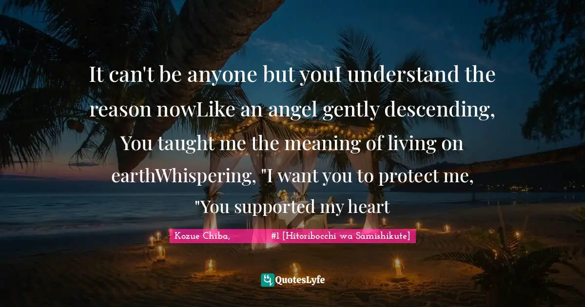 It can't be anyone but youI understand the reason nowLike an angel gently descending, You taught me the meaning of living on earthWhispering, "I want you to protect me, "You supported my heart